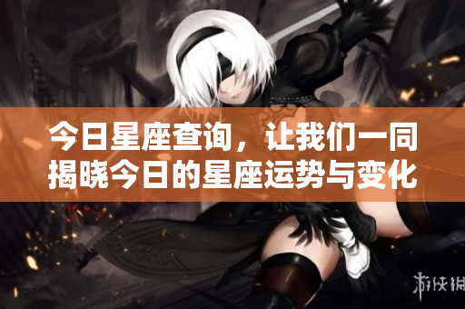 今日星座查询，让我们一同揭晓今日的星座运势与变化吧！