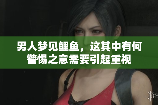 男人梦见鲤鱼，这其中有何警惕之意需要引起重视