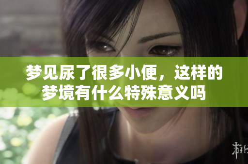 梦见尿了很多小便，这样的梦境有什么特殊意义吗