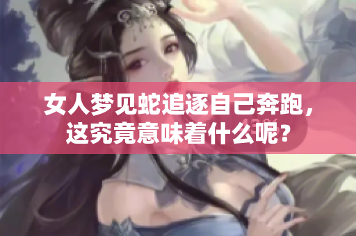 女人梦见蛇追逐自己奔跑，这究竟意味着什么呢？
