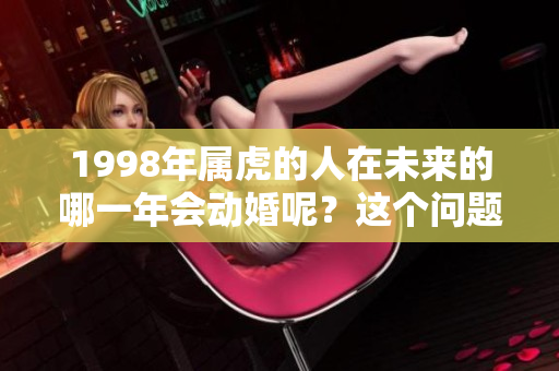 1998年属虎的人在未来的哪一年会动婚呢？这个问题值得我们关注。