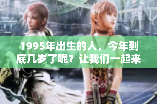 1995年出生的人，今年到底几岁了呢？让我们一起来计算一下吧！