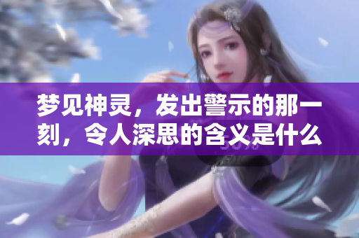 梦见神灵，发出警示的那一刻，令人深思的含义是什么