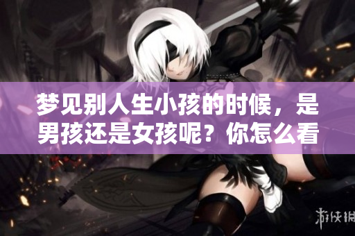 梦见别人生小孩的时候，是男孩还是女孩呢？你怎么看待这个梦境的含义？