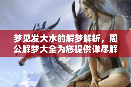 梦见发大水的解梦解析，周公解梦大全为您提供详尽解答