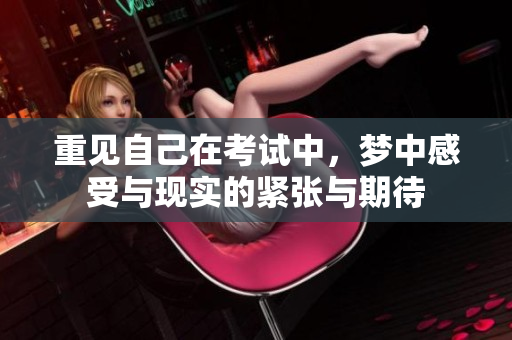 重见自己在考试中，梦中感受与现实的紧张与期待