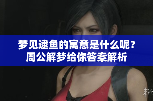 梦见逮鱼的寓意是什么呢？周公解梦给你答案解析