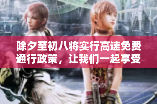 除夕至初八将实行高速免费通行政策，让我们一起享受愉快的旅程