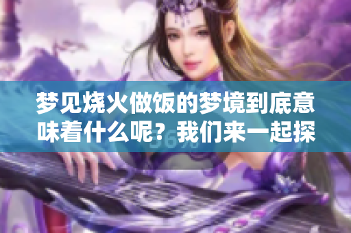 梦见烧火做饭的梦境到底意味着什么呢？我们来一起探讨一下吧！