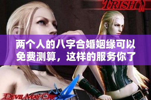 两个人的八字合婚姻缘可以免费测算，这样的服务你了解了吗