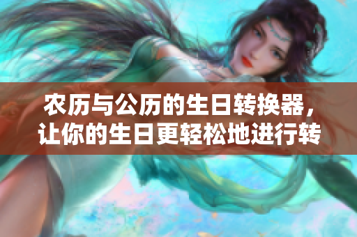 农历与公历的生日转换器，让你的生日更轻松地进行转换。