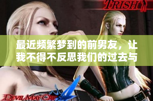 最近频繁梦到的前男友，让我不得不反思我们的过去与情感历程