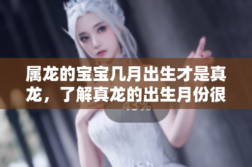 属龙的宝宝几月出生才是真龙，了解真龙的出生月份很重要