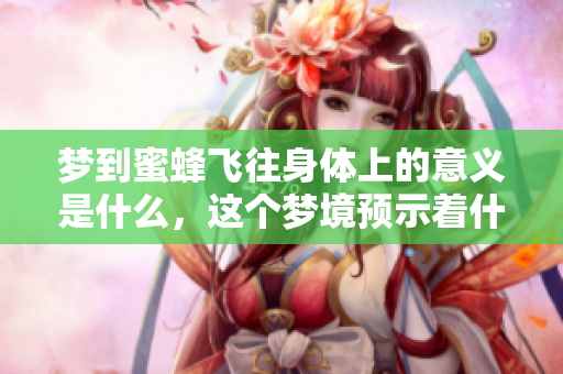 梦到蜜蜂飞往身体上的意义是什么，这个梦境预示着什么呢