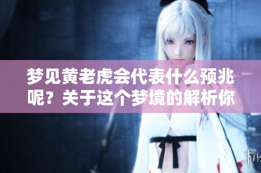 梦见黄老虎会代表什么预兆呢？关于这个梦境的解析你一定想了解清楚。