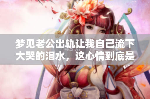 梦见老公出轨让我自己流下大哭的泪水，这心情到底是怎样的呢