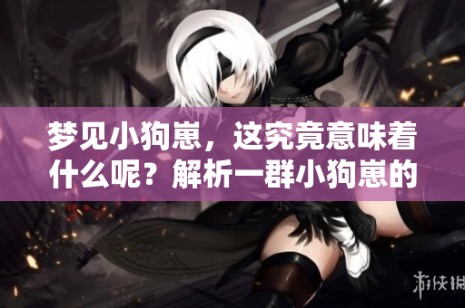 梦见小狗崽，这究竟意味着什么呢？解析一群小狗崽的梦境含义。