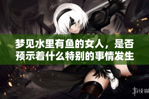 梦见水里有鱼的女人，是否预示着什么特别的事情发生呢
