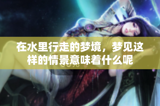在水里行走的梦境，梦见这样的情景意味着什么呢