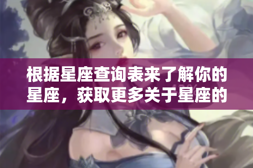 根据星座查询表来了解你的星座，获取更多关于星座的信息和分析。