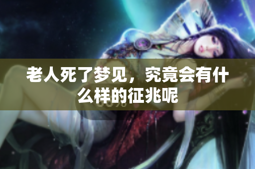 老人死了梦见，究竟会有什么样的征兆呢