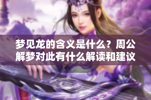 梦见龙的含义是什么？周公解梦对此有什么解读和建议呢？