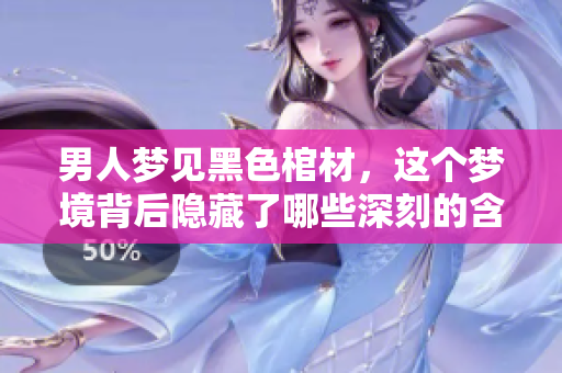 男人梦见黑色棺材，这个梦境背后隐藏了哪些深刻的含义呢