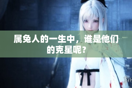 属兔人的一生中，谁是他们的克星呢？