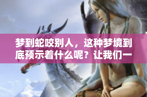 梦到蛇咬别人，这种梦境到底预示着什么呢？让我们一起来探讨一下。