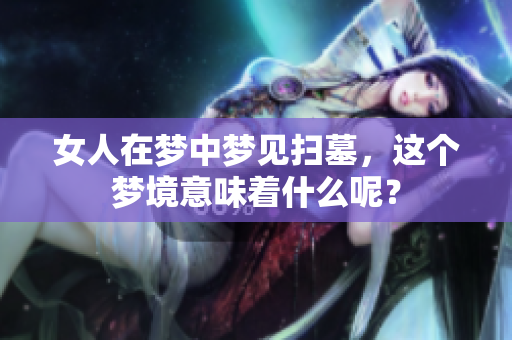 女人在梦中梦见扫墓，这个梦境意味着什么呢？