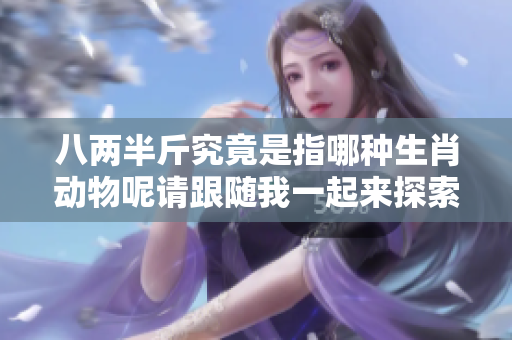 八两半斤究竟是指哪种生肖动物呢请跟随我一起来探索一下吧