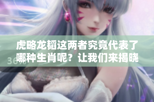 虎略龙韬这两者究竟代表了哪种生肖呢？让我们来揭晓答案吧！