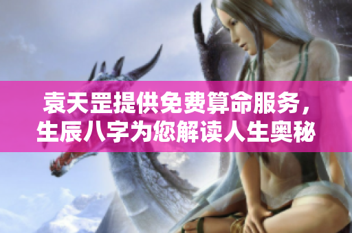 袁天罡提供免费算命服务，生辰八字为您解读人生奥秘