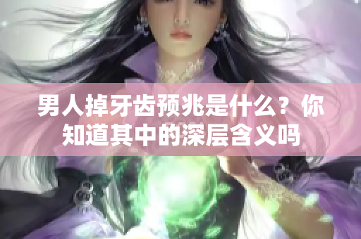 男人掉牙齿预兆是什么？你知道其中的深层含义吗