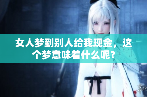 女人梦到别人给我现金，这个梦意味着什么呢？