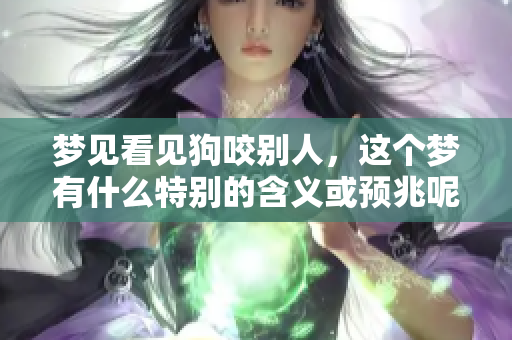 梦见看见狗咬别人，这个梦有什么特别的含义或预兆呢