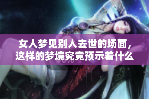 女人梦见别人去世的场面，这样的梦境究竟预示着什么呢