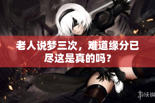 老人说梦三次，难道缘分已尽这是真的吗？