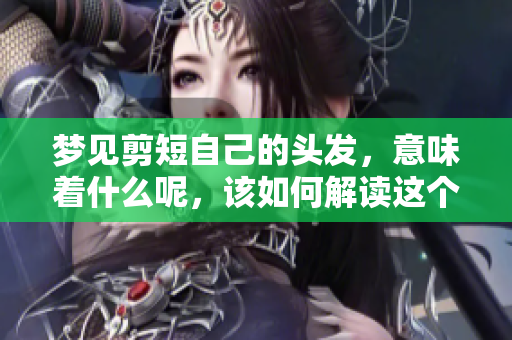 梦见剪短自己的头发，意味着什么呢，该如何解读这个梦境呢