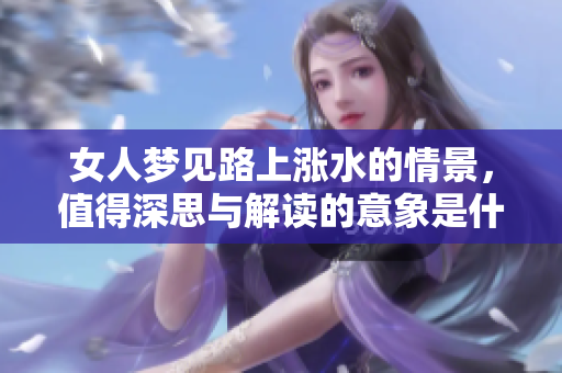 女人梦见路上涨水的情景，值得深思与解读的意象是什么呢