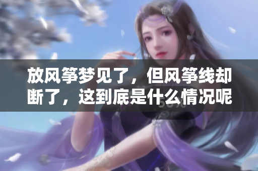 放风筝梦见了，但风筝线却断了，这到底是什么情况呢