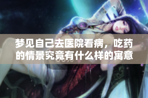 梦见自己去医院看病，吃药的情景究竟有什么样的寓意呢
