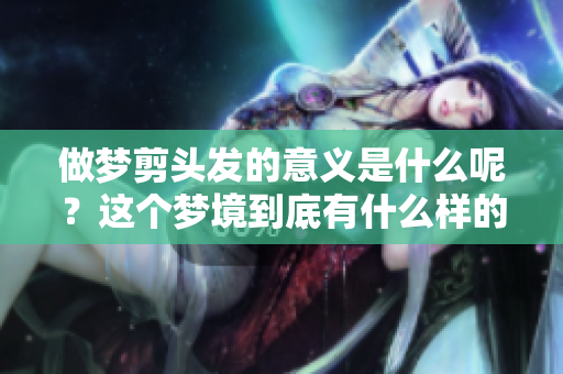 做梦剪头发的意义是什么呢？这个梦境到底有什么样的寓意呢？