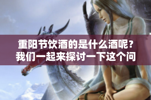 重阳节饮酒的是什么酒呢？我们一起来探讨一下这个问题吧！