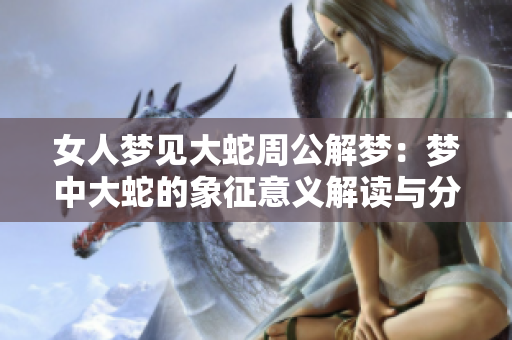 女人梦见大蛇周公解梦：梦中大蛇的象征意义解读与分析