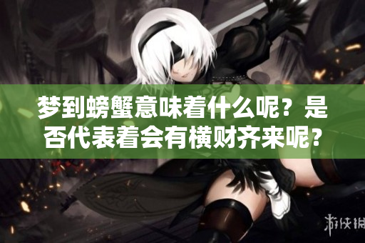 梦到螃蟹意味着什么呢？是否代表着会有横财齐来呢？