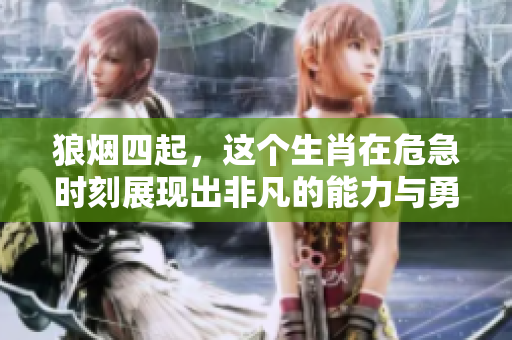狼烟四起，这个生肖在危急时刻展现出非凡的能力与勇气