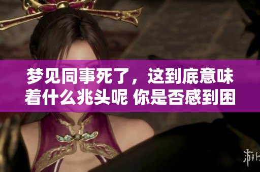 梦见同事死了，这到底意味着什么兆头呢 你是否感到困惑和担忧呢