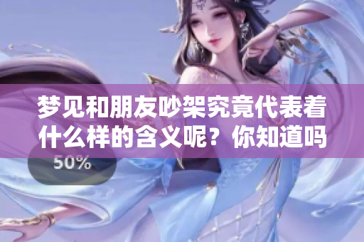 梦见和朋友吵架究竟代表着什么样的含义呢？你知道吗？