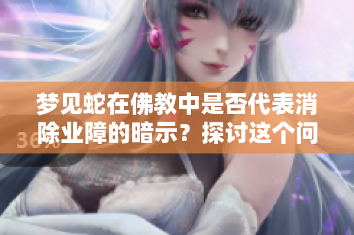 梦见蛇在佛教中是否代表消除业障的暗示？探讨这个问题的不同看法。
